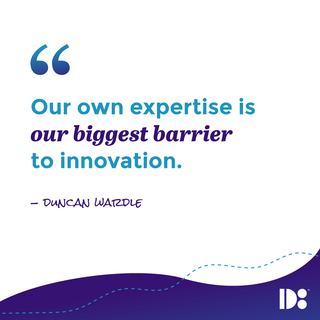 "Our own expertise is our biggest barrier to innovation." - Duncan Wardle