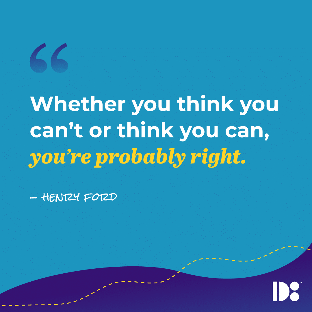 "Whether you think you can't or think you can, you're probably right." - Henry Ford