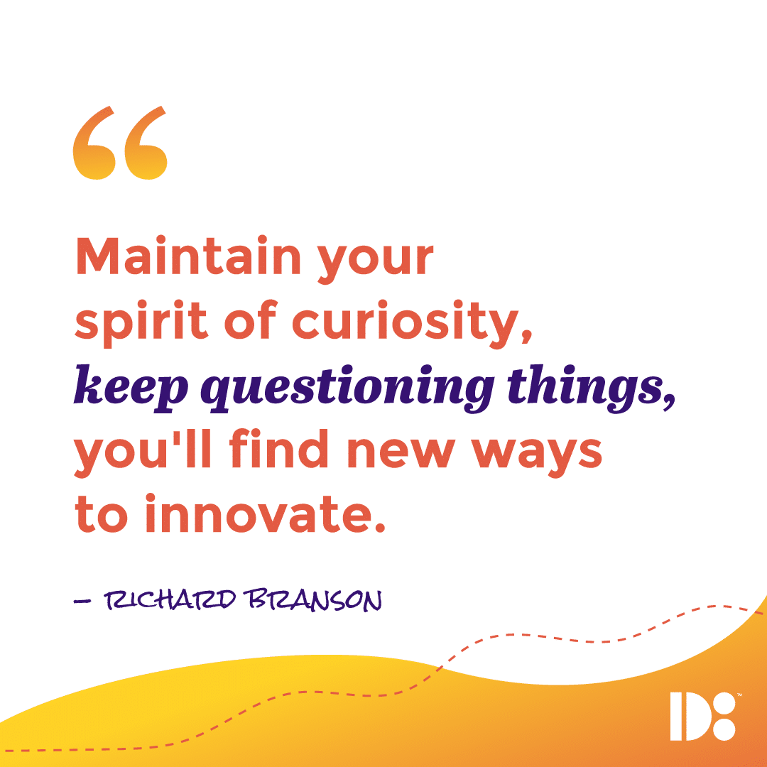 "Maintain your spirit of curiosity, keep questioning things, and you'll find new ways to innovate." - Richard Branson