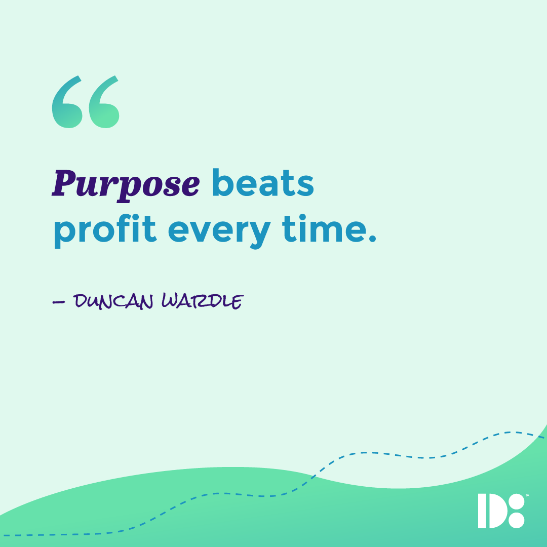 "Purpose beats profit every time." - Duncan Wardle 