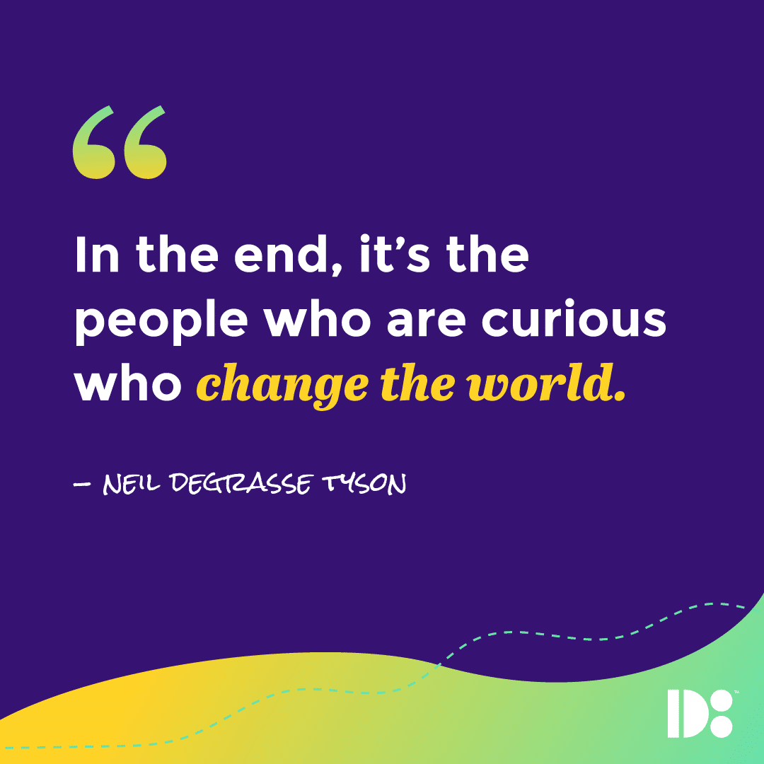 "In the end, it’s the people who are curious who change the world." - Neil Tyson