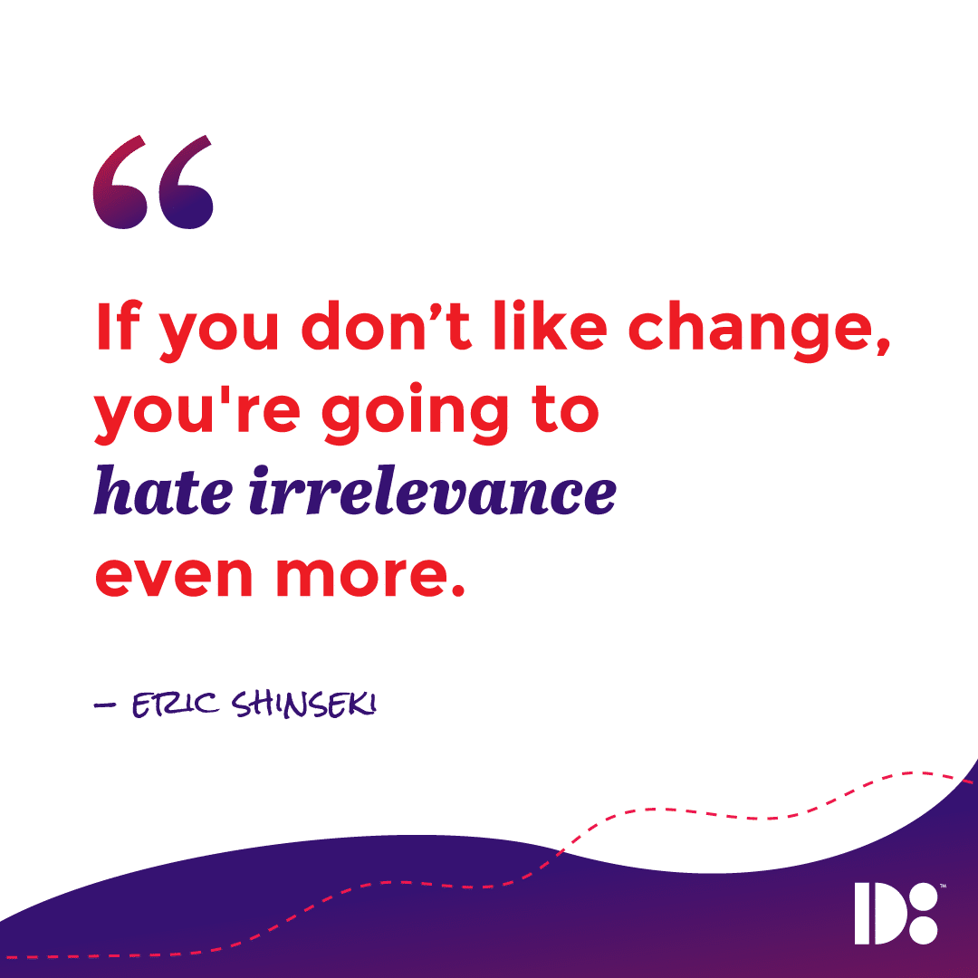 "If you don’t like change, you're going to hate irrelevance even more." - Eric Shinseki