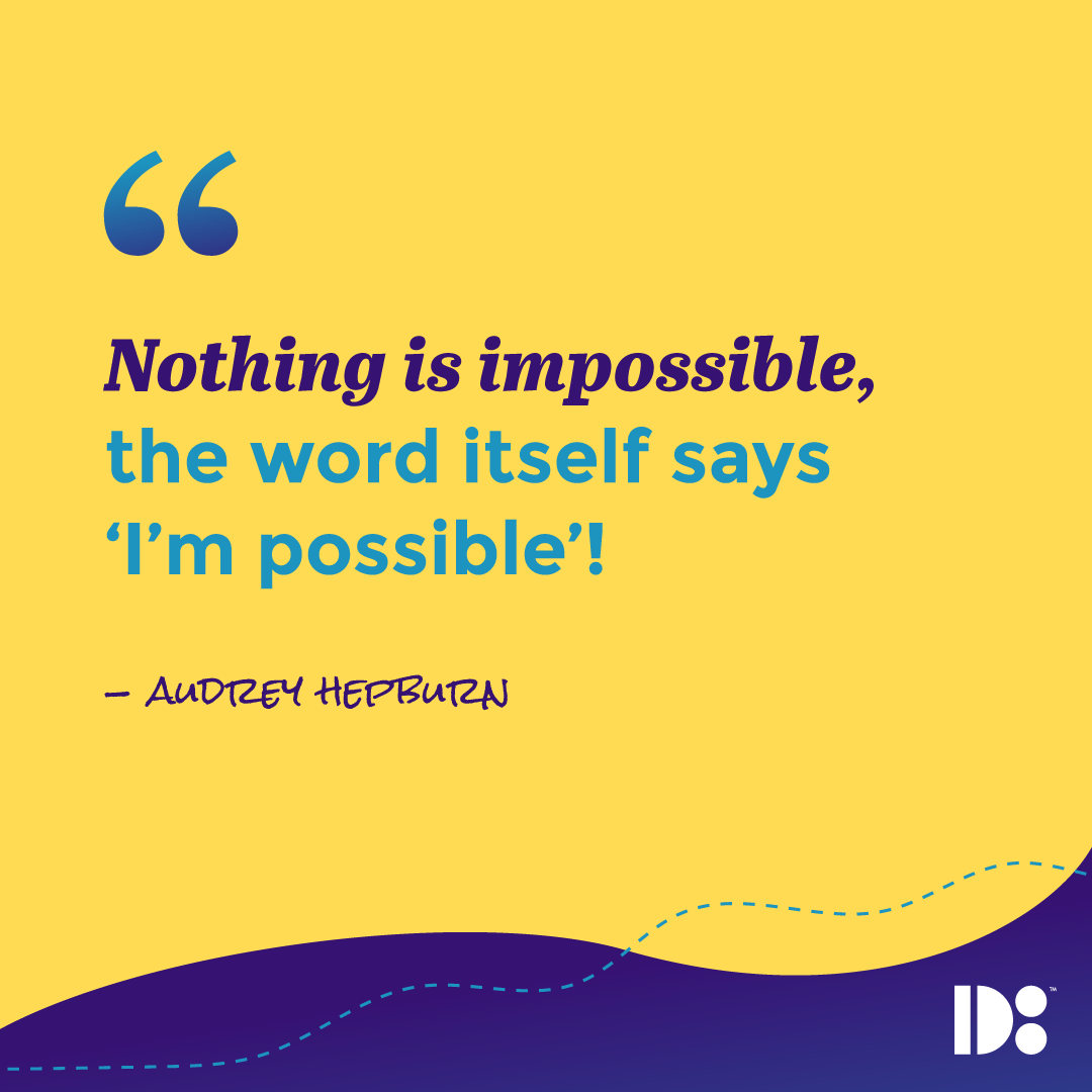 "Nothing is impossible, the word itself says ‘I’m possible’!" - Audrey Hepburn