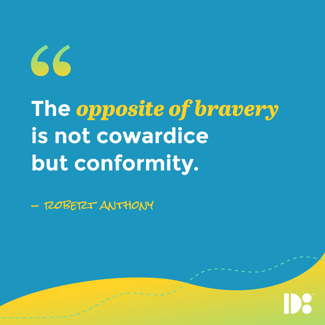 "The opposite of Bravery is not Cowardice, but conformity." - Robert Anthony