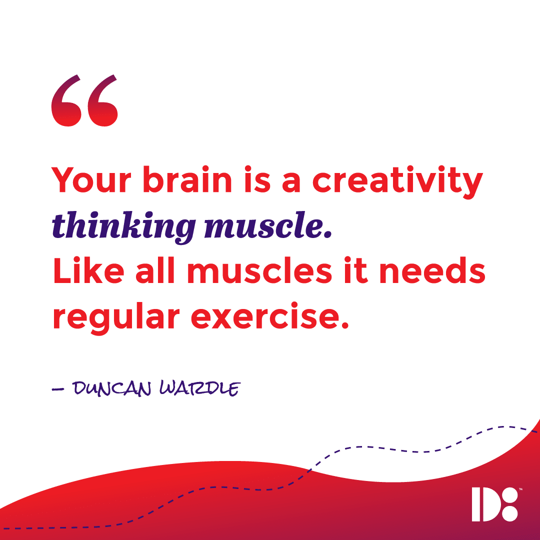 "Your Brain is a creativity thinking muscle. Like all muscles, it needs regular exercise." - Duncan Wardle 